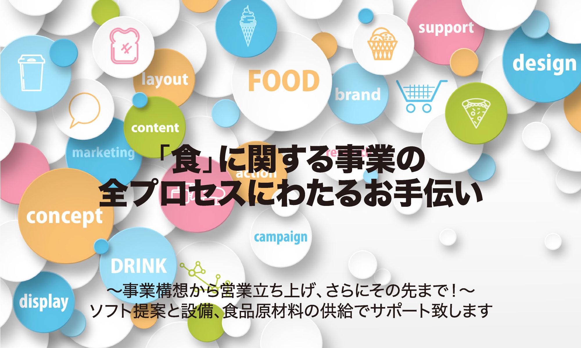 「食」に関する事業の全プロセスにわたるお手伝い 事業構想から営業立ち上げ、さらにその先まで！ソフト提案と設備、食品原材料の供給でサポート致します